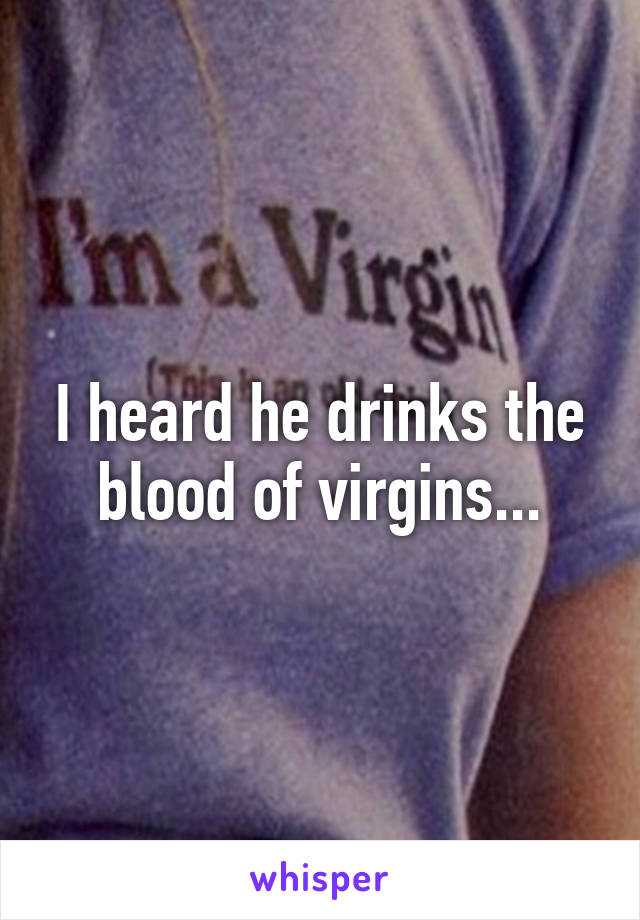 I heard he drinks the blood of virgins...