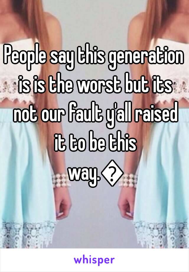 People say this generation is is the worst but its not our fault y'all raised it to be this way.😣