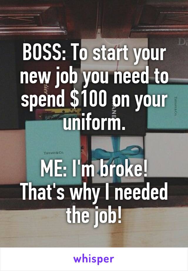 BOSS: To start your new job you need to spend $100 on your uniform.

ME: I'm broke! That's why I needed the job!