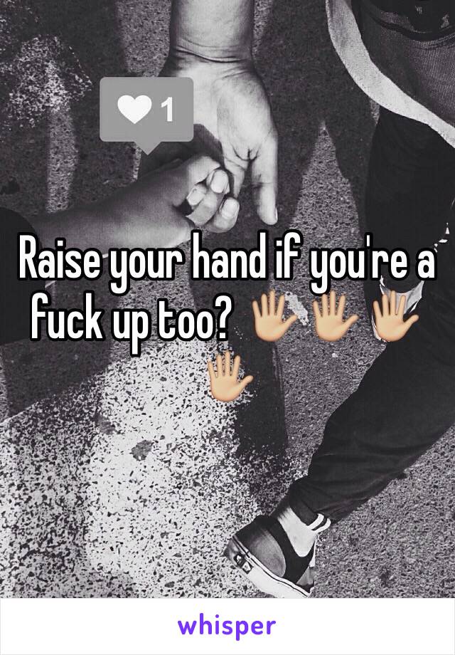 Raise your hand if you're a fuck up too? 🖐🏼🖐🏼🖐🏼🖐🏼