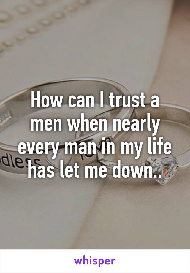 How can I trust a men when nearly every man in my life has let me down..