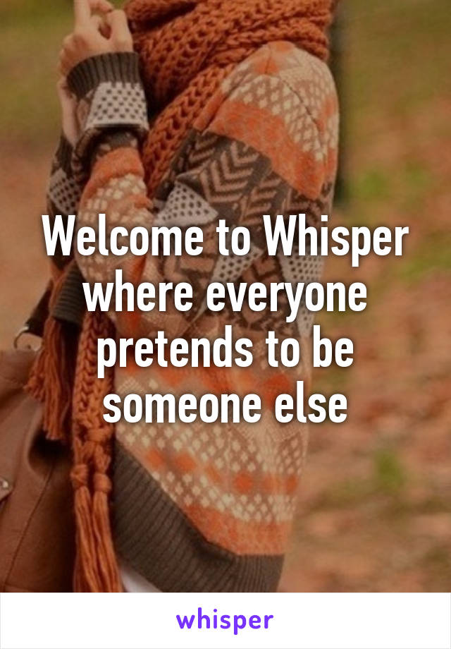 Welcome to Whisper where everyone pretends to be someone else