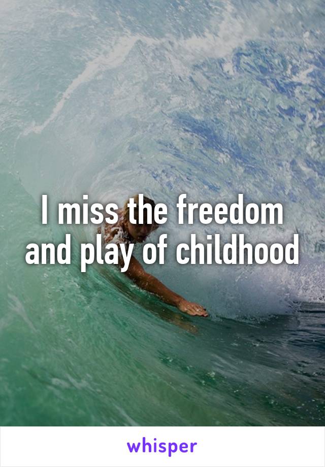 I miss the freedom and play of childhood