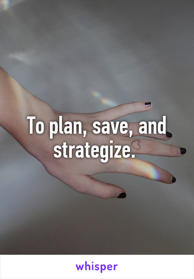 To plan, save, and strategize. 