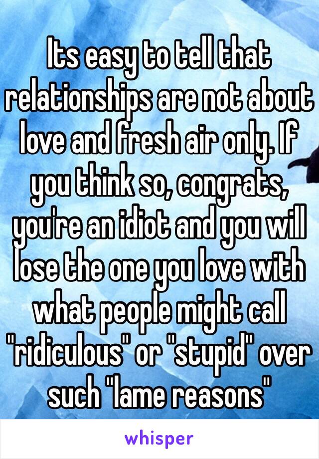 Its easy to tell that relationships are not about love and fresh air only. If you think so, congrats, you're an idiot and you will lose the one you love with what people might call "ridiculous" or "stupid" over such "lame reasons"