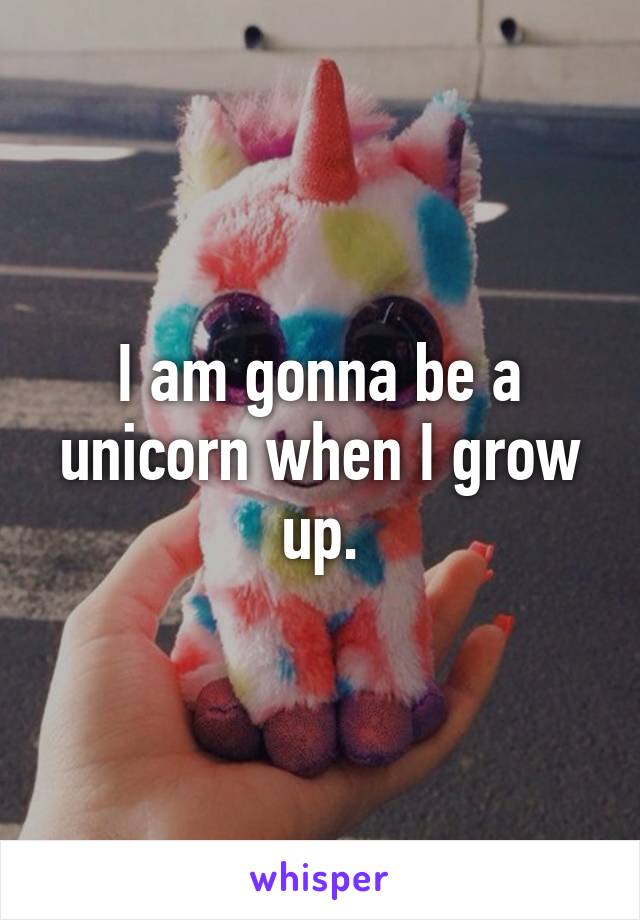 I am gonna be a unicorn when I grow up.