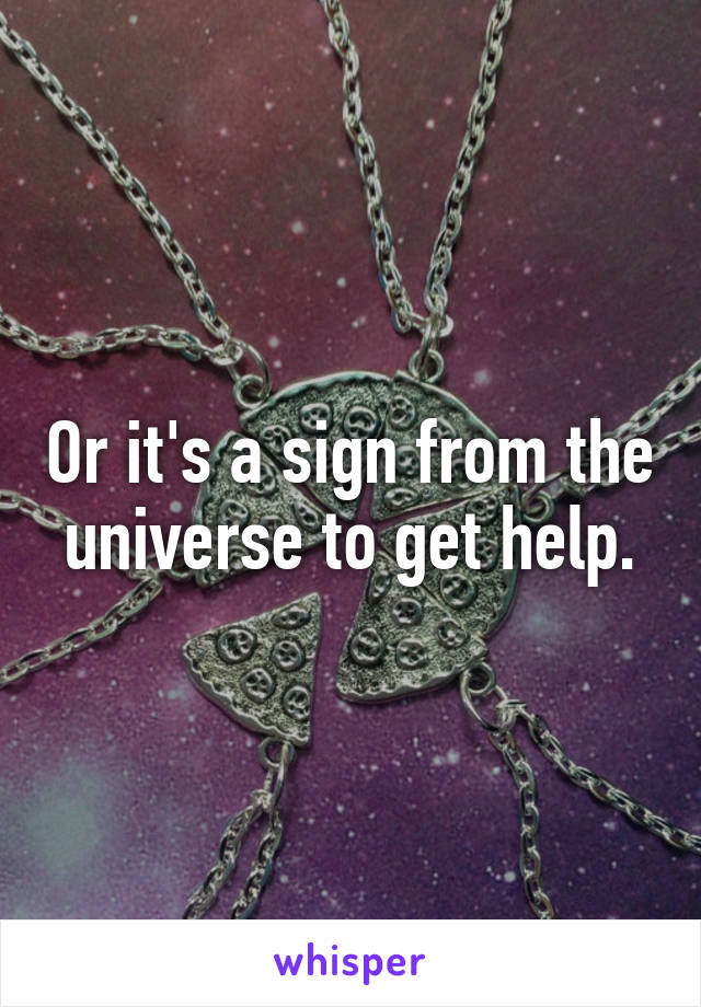 Or it's a sign from the universe to get help.