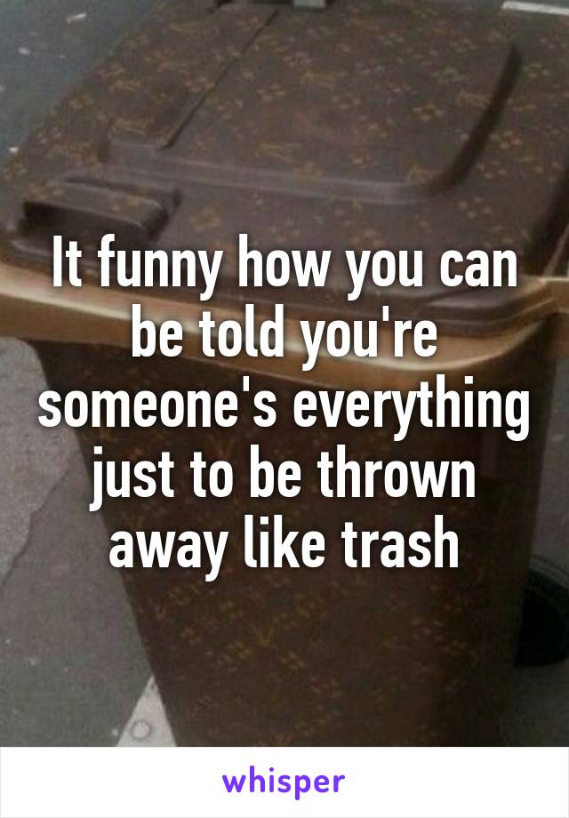 It funny how you can be told you're someone's everything just to be thrown away like trash