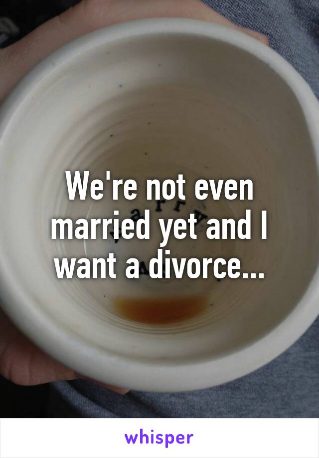 We're not even married yet and I want a divorce...