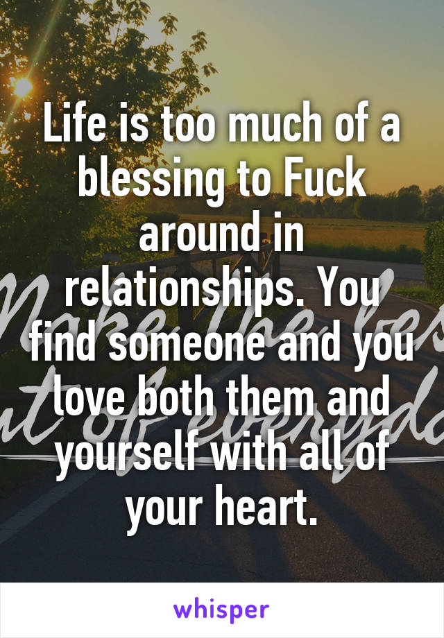 Life is too much of a blessing to Fuck around in relationships. You find someone and you love both them and yourself with all of your heart.