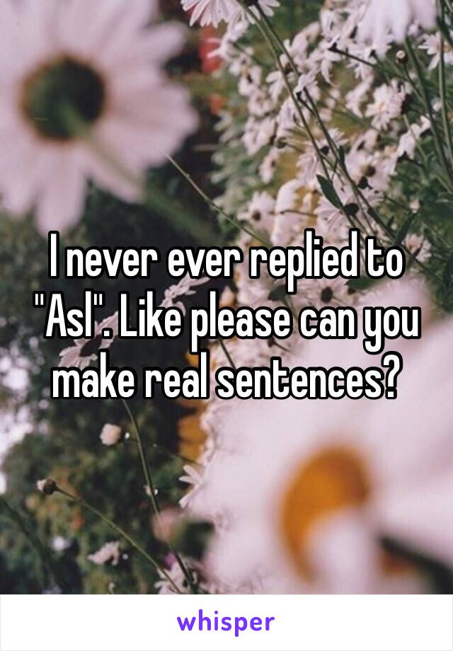 I never ever replied to "Asl". Like please can you make real sentences?