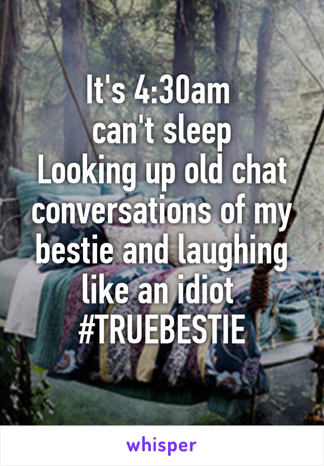 It's 4:30am 
can't sleep
Looking up old chat conversations of my bestie and laughing like an idiot 
#TRUEBESTIE
