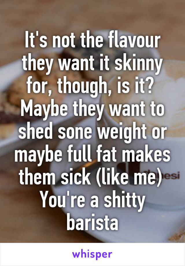 It's not the flavour they want it skinny for, though, is it? 
Maybe they want to shed sone weight or maybe full fat makes them sick (like me) 
You're a shitty barista