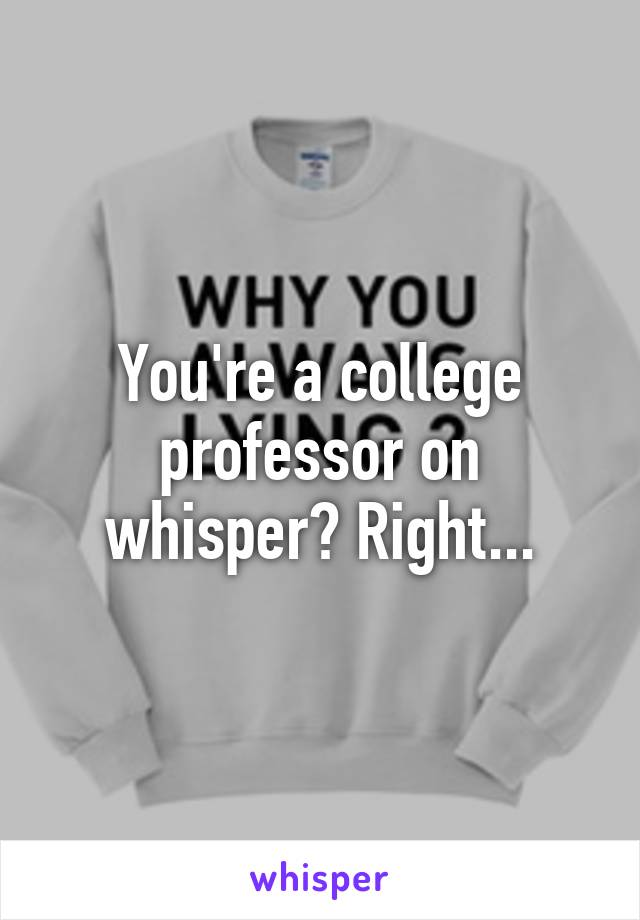 You're a college professor on whisper? Right...