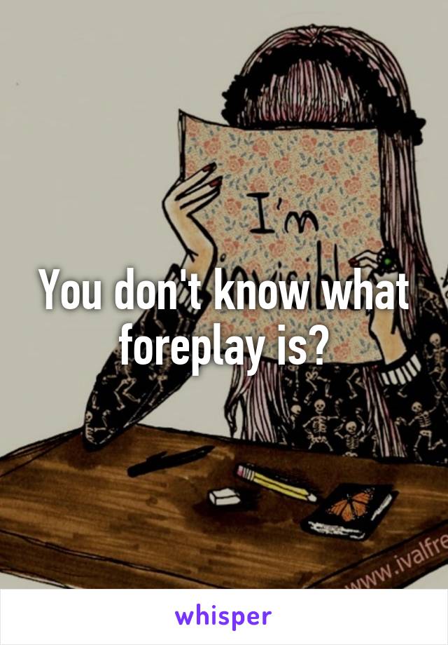 You don't know what foreplay is?