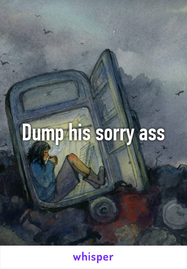 Dump his sorry ass