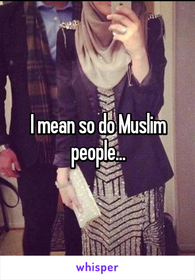 I mean so do Muslim people...