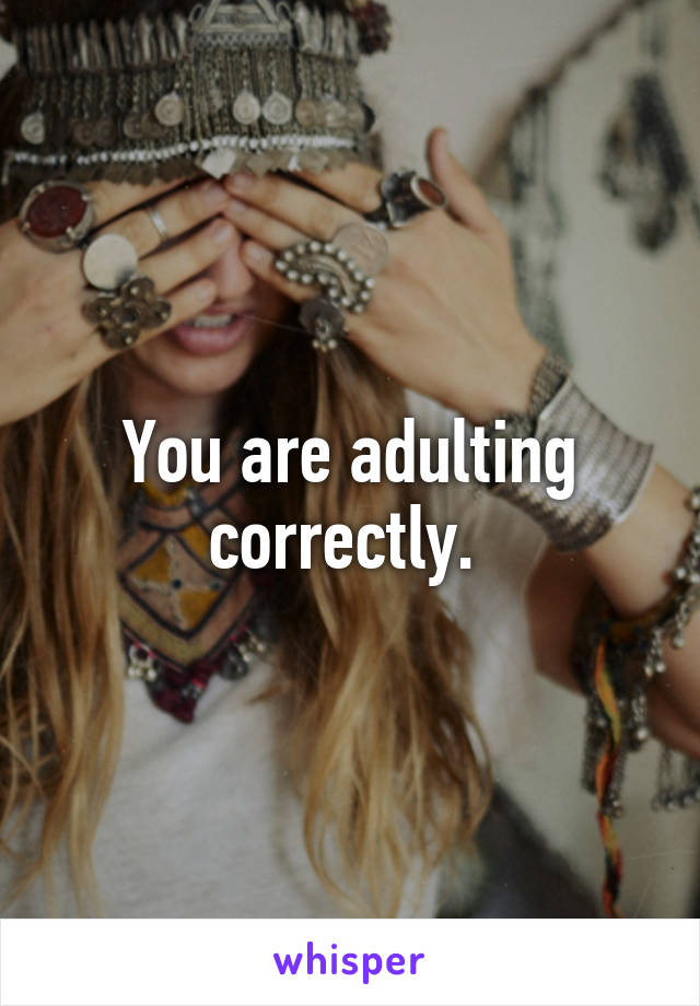 You are adulting correctly. 