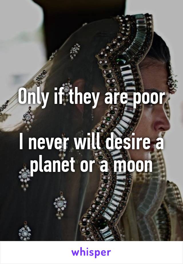 Only if they are poor

I never will desire a planet or a moon