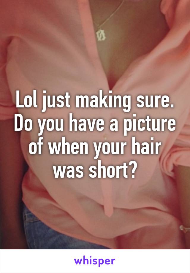 Lol just making sure. Do you have a picture of when your hair was short?