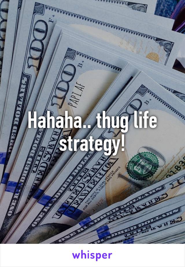 Hahaha.. thug life strategy!