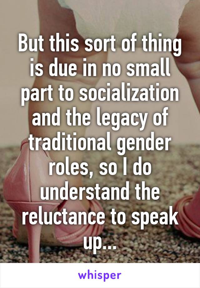 But this sort of thing is due in no small part to socialization and the legacy of traditional gender roles, so I do understand the reluctance to speak up...