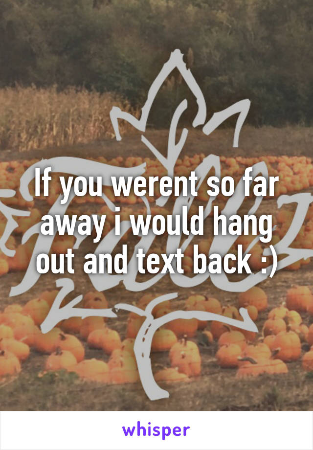 If you werent so far away i would hang out and text back :)