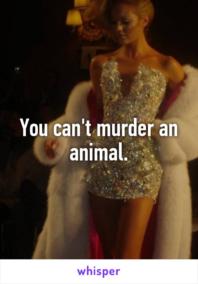 You can't murder an animal.