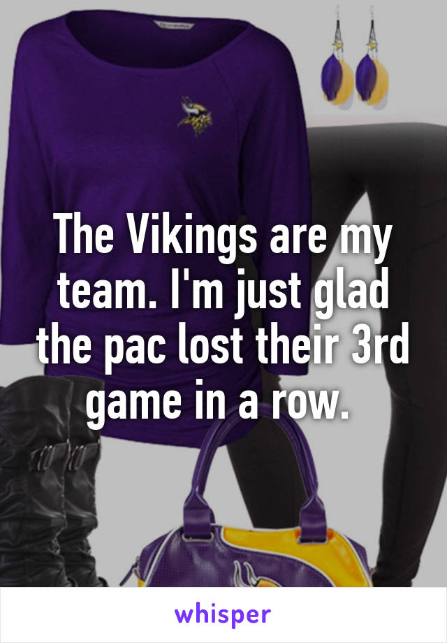 The Vikings are my team. I'm just glad the pac lost their 3rd game in a row. 