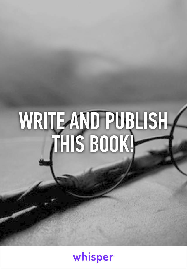 WRITE AND PUBLISH THIS BOOK!