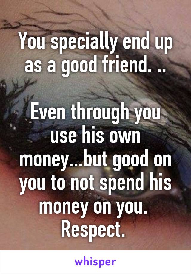 You specially end up as a good friend. ..

Even through you use his own money...but good on you to not spend his money on you.  Respect. 