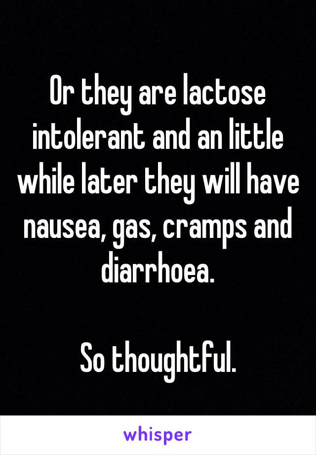 Or they are lactose intolerant and an little while later they will have nausea, gas, cramps and diarrhoea. 

So thoughtful.