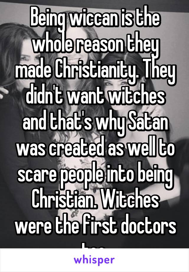 Being wiccan is the whole reason they made Christianity. They didn't want witches and that's why Satan was created as well to scare people into being Christian. Witches were the first doctors too.