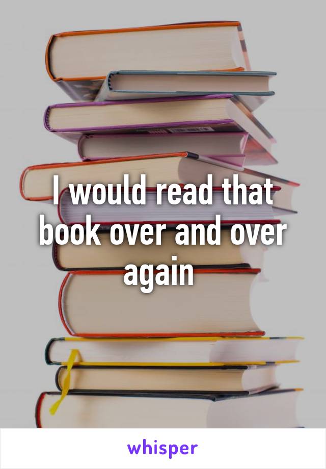 I would read that book over and over again 