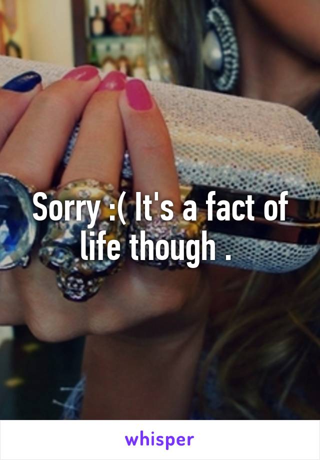 Sorry :( It's a fact of life though . 