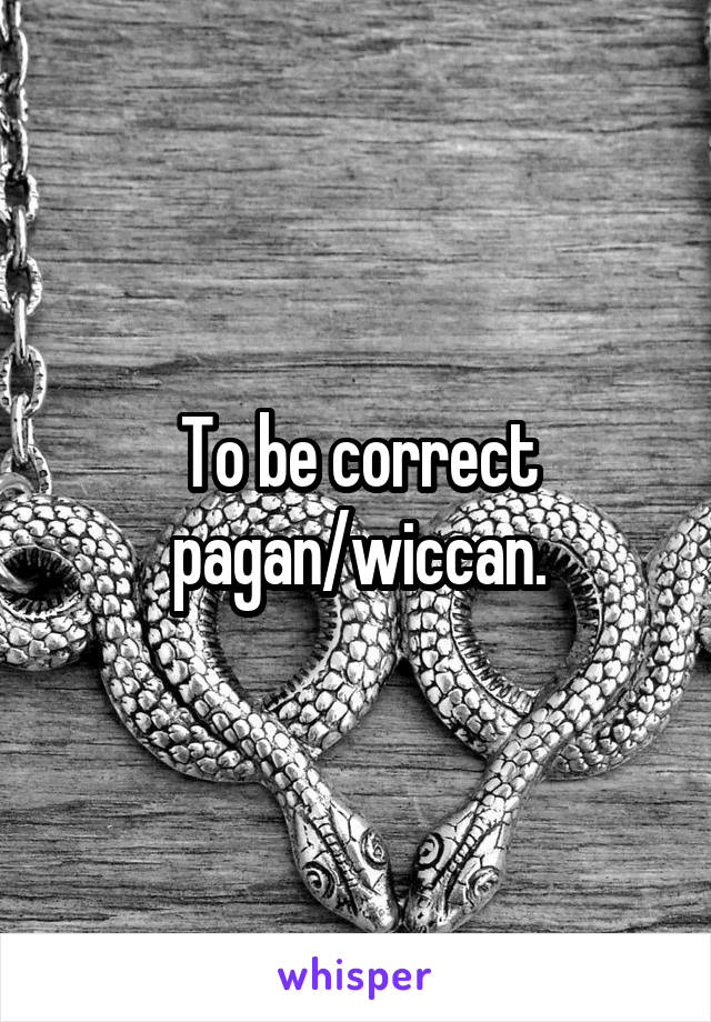 To be correct pagan/wiccan.