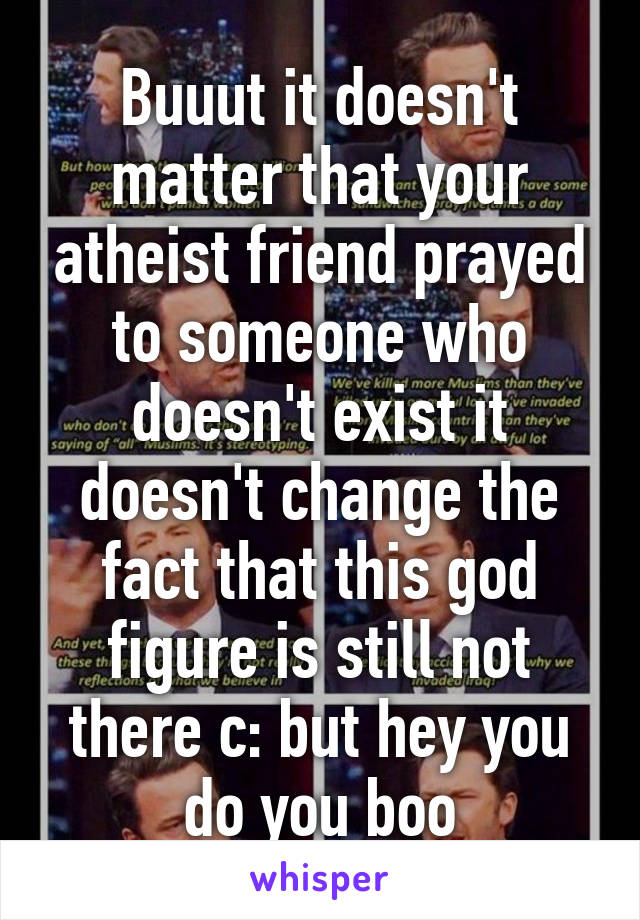 Buuut it doesn't matter that your atheist friend prayed to someone who doesn't exist it doesn't change the fact that this god figure is still not there c: but hey you do you boo