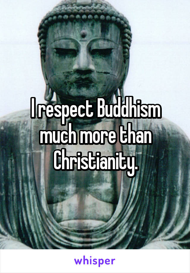 I respect Buddhism much more than Christianity.