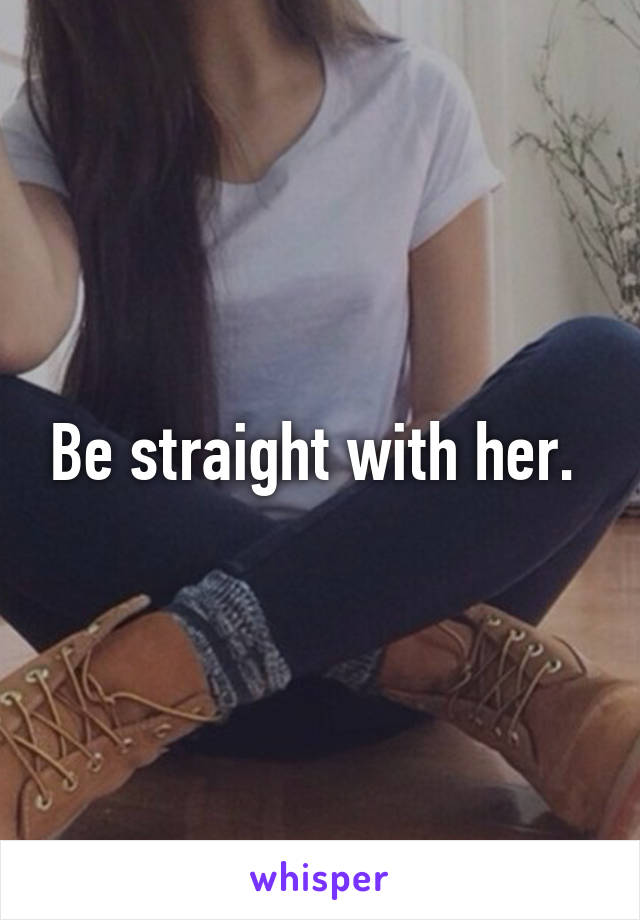 Be straight with her. 