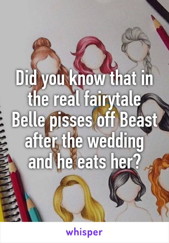 Did you know that in the real fairytale Belle pisses off Beast after the wedding and he eats her?