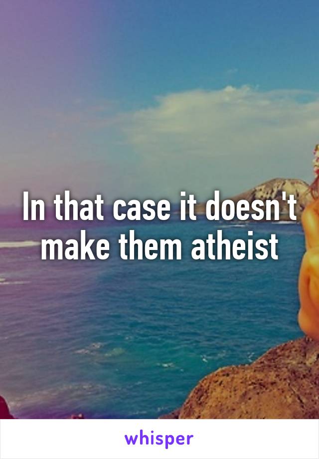 In that case it doesn't make them atheist