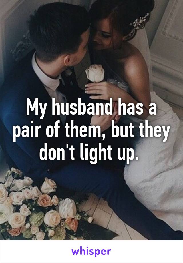 My husband has a pair of them, but they don't light up. 