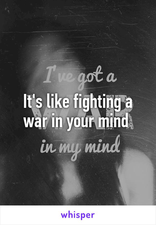 It's like fighting a war in your mind 