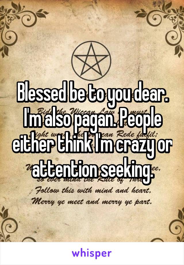 Blessed be to you dear.
I'm also pagan. People either think I'm crazy or attention seeking.