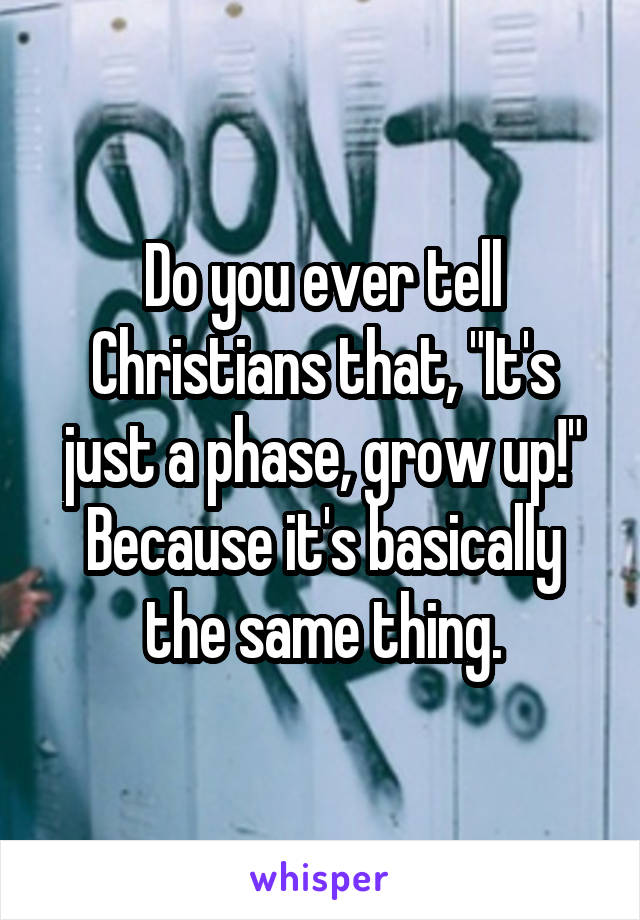 Do you ever tell Christians that, "It's just a phase, grow up!" Because it's basically the same thing.