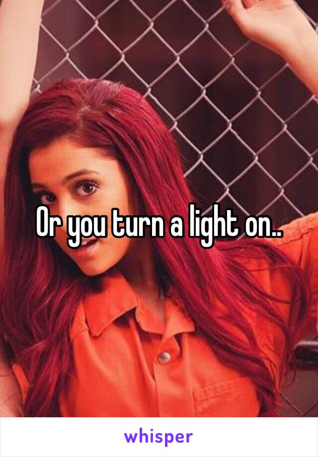 Or you turn a light on..