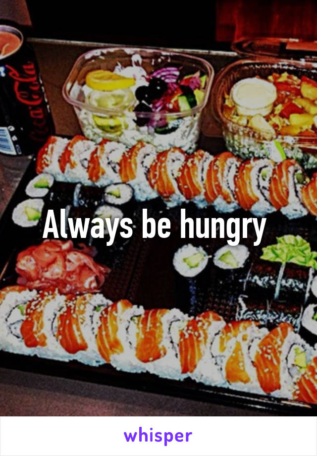 Always be hungry 