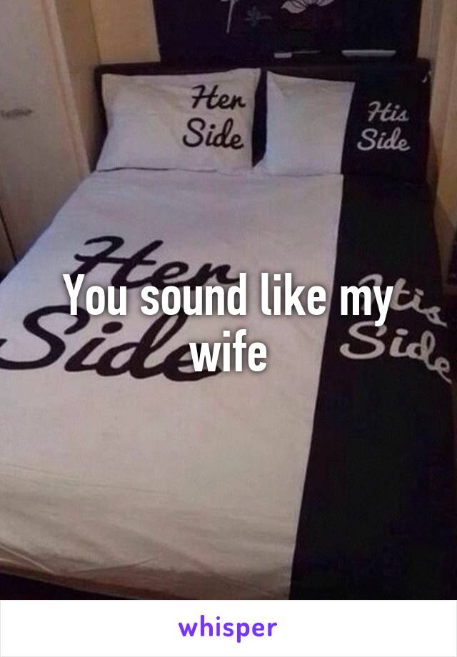 You sound like my wife