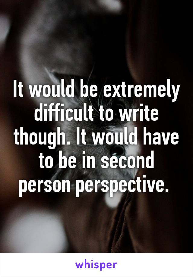 It would be extremely difficult to write though. It would have to be in second person perspective. 