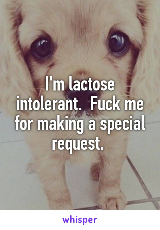 I'm lactose intolerant.  Fuck me for making a special request. 